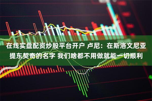 在线实盘配资炒股平台开户 卢尼：在斯洛文尼亚提东契奇的名字 我们啥都不用做就能一切顺利