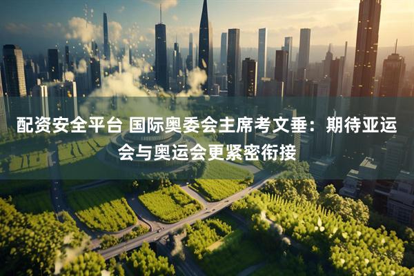配资安全平台 国际奥委会主席考文垂：期待亚运会与奥运会更紧密衔接