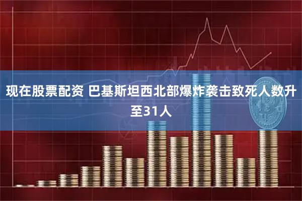 现在股票配资 巴基斯坦西北部爆炸袭击致死人数升至31人