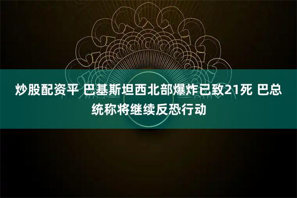 炒股配资平 巴基斯坦西北部爆炸已致21死 巴总统称将继续反恐行动