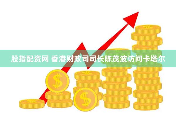 股指配资网 香港财政司司长陈茂波访问卡塔尔