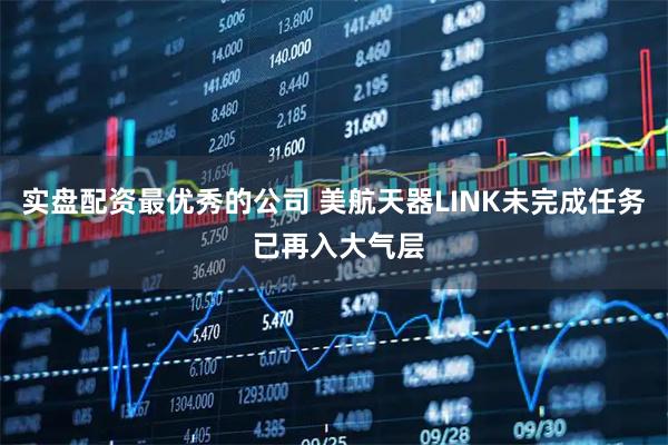 实盘配资最优秀的公司 美航天器LINK未完成任务 已再入大气层