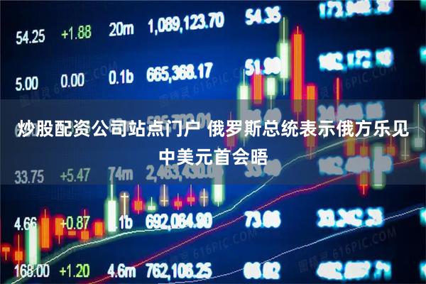 炒股配资公司站点门户 俄罗斯总统表示俄方乐见中美元首会晤