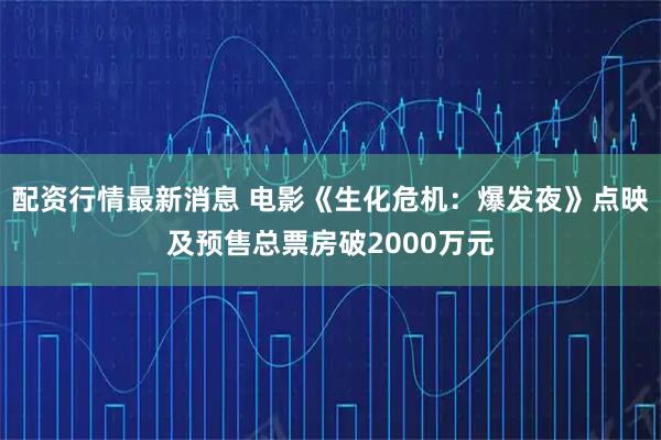 配资行情最新消息 电影《生化危机：爆发夜》点映及预售总票房破2000万元